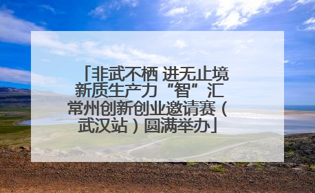 非武不栖 进无止境 新质生产力“智”汇常州创新创业邀请赛（武汉站）圆满举办