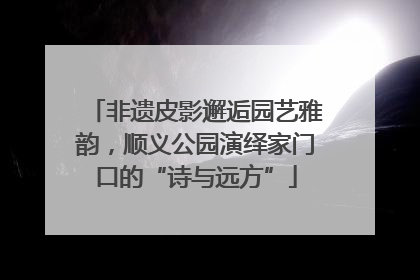 非遗皮影邂逅园艺雅韵，顺义公园演绎家门口的“诗与远方”