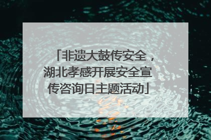 非遗大鼓传安全，湖北孝感开展安全宣传咨询日主题活动