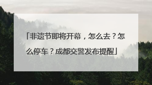 非遗节即将开幕，怎么去？怎么停车？成都交警发布提醒