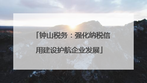 钟山税务：强化纳税信用建设护航企业发展