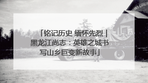 铭记历史 缅怀先烈｜黑龙江尚志：英雄之城书写山乡巨变新故事