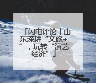 闪电评论丨山东深耕“文旅+”，玩转“演艺经济”