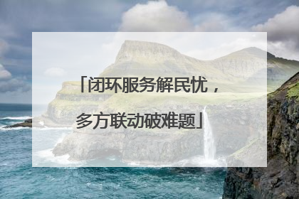 闭环服务解民忧，多方联动破难题
