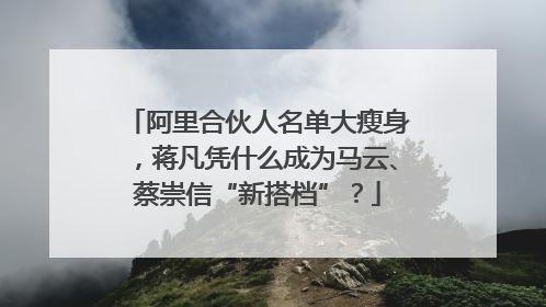 阿里合伙人名单大瘦身，蒋凡凭什么成为马云、蔡崇信“新搭档”？