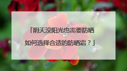 阴天没阳光也需要防晒 如何选择合适的防晒霜？