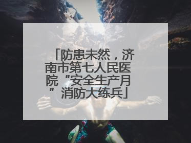 防患未然，济南市第七人民医院“安全生产月”消防大练兵