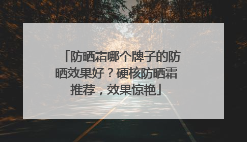 防晒霜哪个牌子的防晒效果好？硬核防晒霜推荐，效果惊艳
