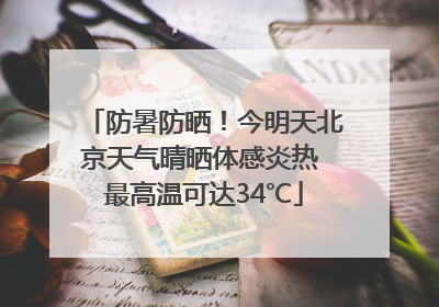 防暑防晒！今明天北京天气晴晒体感炎热 最高温可达34℃