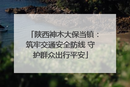 陕西神木大保当镇：筑牢交通安全防线 守护群众出行平安