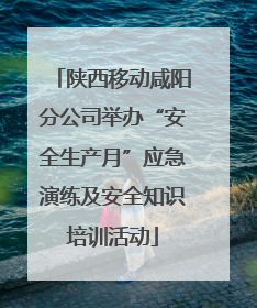 陕西移动咸阳分公司举办“安全生产月”应急演练及安全知识培训活动