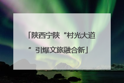 陕西宁陕“村光大道”引爆文旅融合新