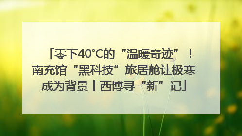 零下40℃的“温暖奇迹”！南充馆“黑科技”旅居舱让极寒成为背景丨西博寻“新”记