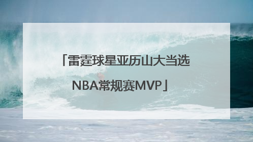 雷霆球星亚历山大当选NBA常规赛MVP