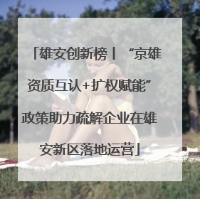 雄安创新榜丨“京雄资质互认+扩权赋能”政策助力疏解企业在雄安新区落地运营