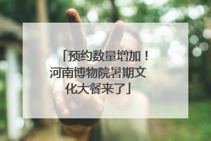 预约数量增加！河南博物院暑期文化大餐来了