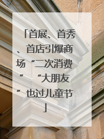 首展、首秀、首店引爆商场“二次消费” “大朋友”也过儿童节