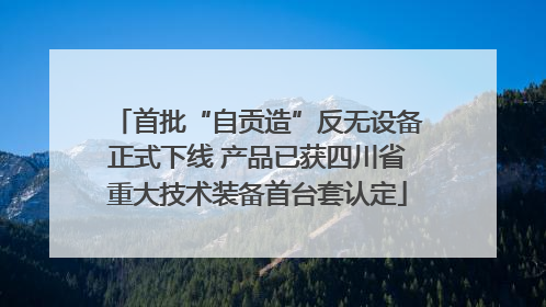 首批“自贡造”反无设备正式下线 产品已获四川省重大技术装备首台套认定