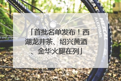 首批名单发布！西湖龙井茶、绍兴黄酒、金华火腿在列