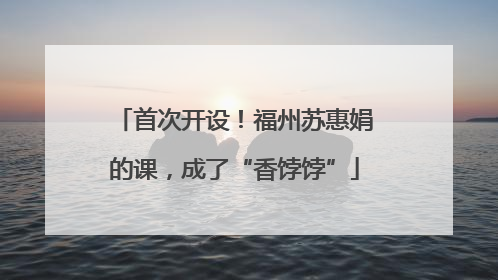 首次开设！福州苏惠娟的课，成了“香饽饽”