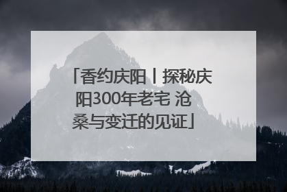 香约庆阳丨探秘庆阳300年老宅 沧桑与变迁的见证