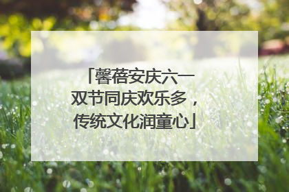 馨蓓安庆六一 双节同庆欢乐多，传统文化润童心