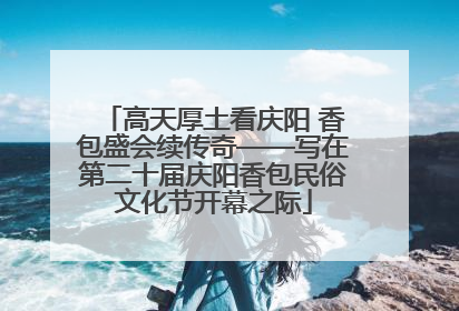 高天厚土看庆阳 香包盛会续传奇——写在第二十届庆阳香包民俗文化节开幕之际
