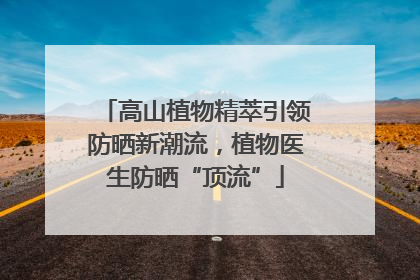 高山植物精萃引领防晒新潮流，植物医生防晒“顶流”