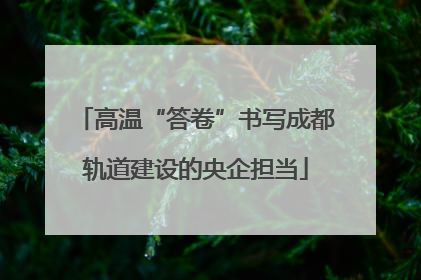高温“答卷”书写成都轨道建设的央企担当
