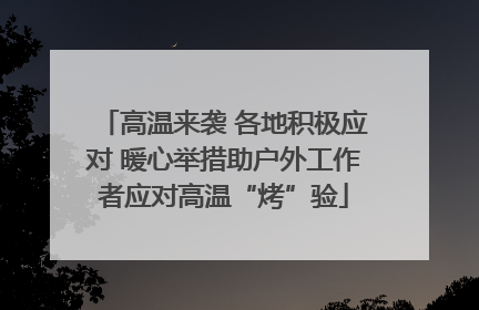 高温来袭 各地积极应对 暖心举措助户外工作者应对高温“烤”验