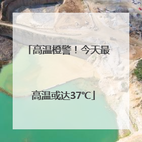 高温橙警！今天最高温或达37℃