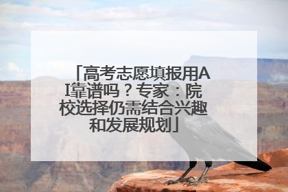 高考志愿填报用AI靠谱吗？专家：院校选择仍需结合兴趣和发展规划