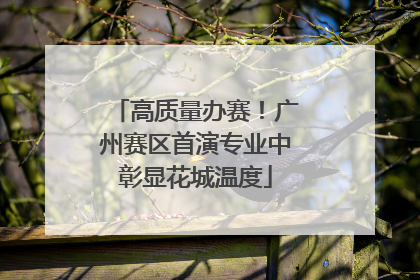 高质量办赛！广州赛区首演专业中彰显花城温度