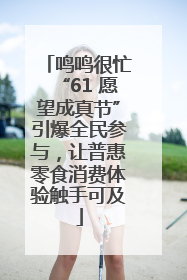 鸣鸣很忙“61 愿望成真节”引爆全民参与，让普惠零食消费体验触手可及