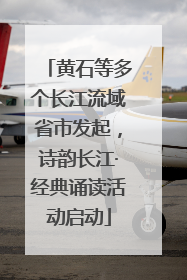 黄石等多个长江流域省市发起，诗韵长江·经典诵读活动启动