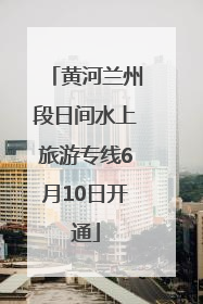 黄河兰州段日间水上旅游专线6月10日开通