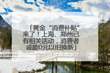 黄金“消费补贴”来了！上海、郑州已有相关活动，消费者或能0元以旧换新