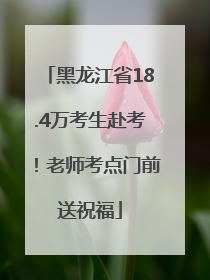 黑龙江省18.4万考生赴考！老师考点门前送祝福