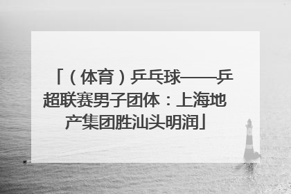 （体育）乒乓球——乒超联赛男子团体：上海地产集团胜汕头明润