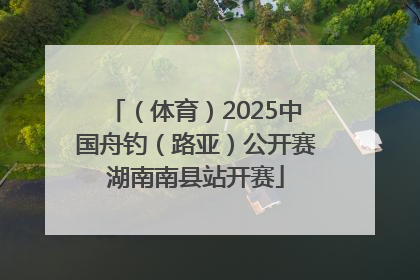 （体育）2025中国舟钓（路亚）公开赛湖南南县站开赛