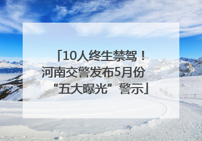 10人终生禁驾！河南交警发布5月份“五大曝光”警示