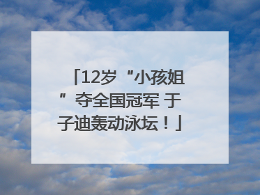 12岁“小孩姐”夺全国冠军 于子迪轰动泳坛！