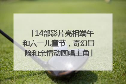 14部影片亮相端午和六一儿童节，奇幻冒险和亲情动画唱主角