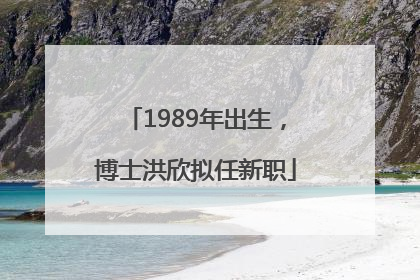 1989年出生，博士洪欣拟任新职
