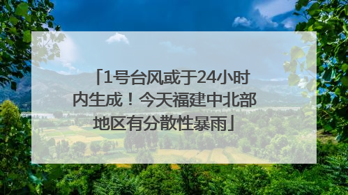 1号台风或于24小时内生成！今天福建中北部地区有分散性暴雨