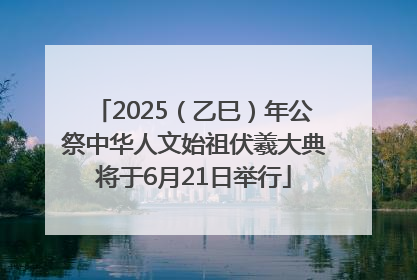 2025（乙巳）年公祭中华人文始祖伏羲大典将于6月21日举行