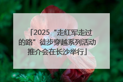 2025“走红军走过的路”徒步穿越系列活动推介会在长沙举行