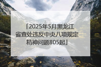 2025年5月黑龙江省查处违反中央八项规定精神问题805起