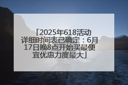 2025年618活动详细时间表已确定：6月17日晚8点开始买最便宜优惠力度最大