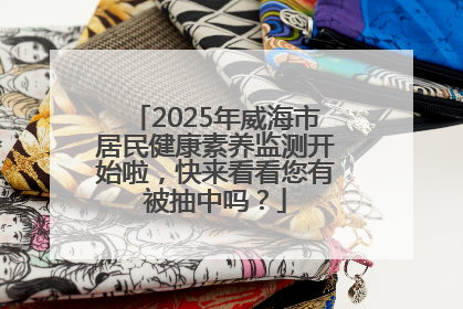 2025年威海市居民健康素养监测开始啦，快来看看您有被抽中吗？